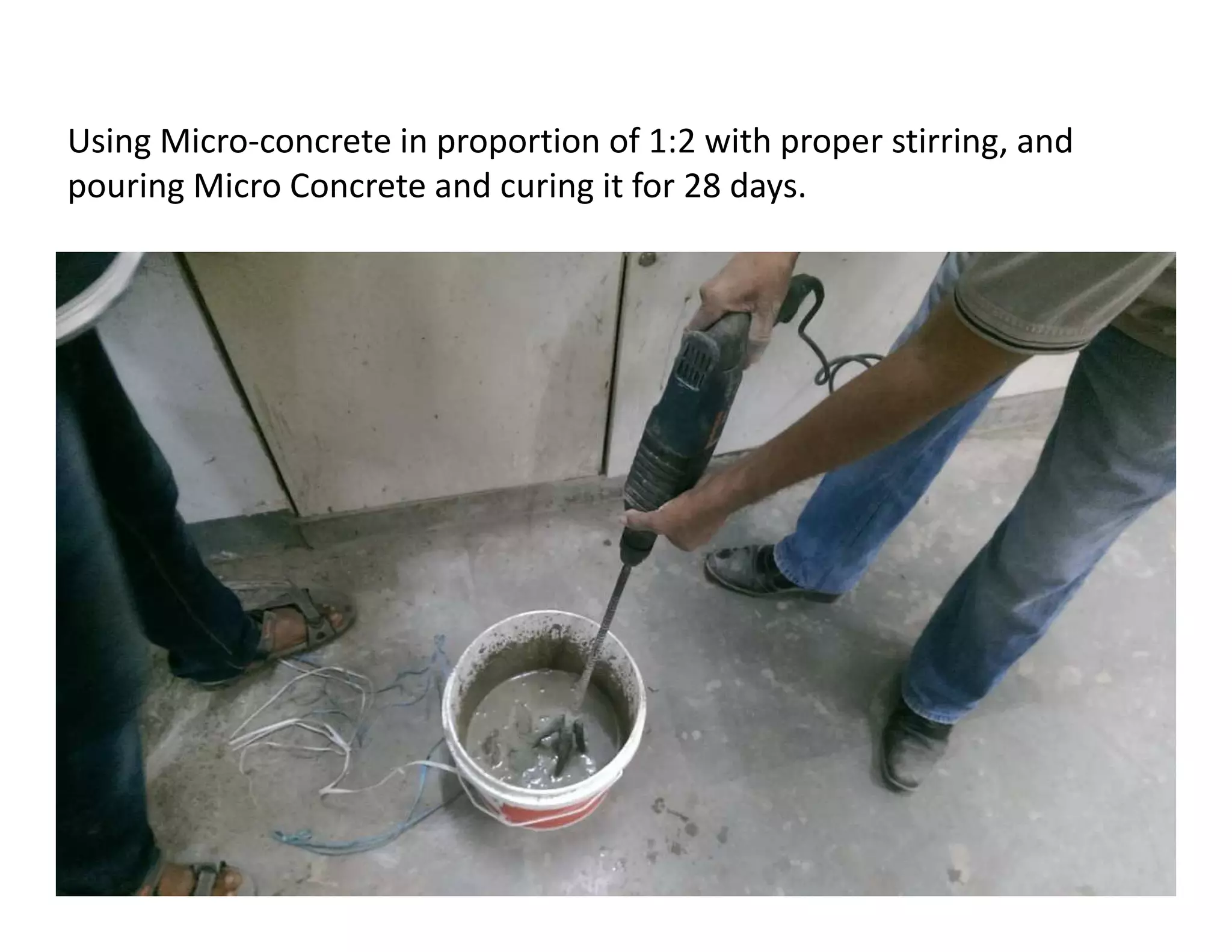 Using Micro-concrete in proportion of 1:2 with proper stirring, and
pouring Micro Concrete and curing it for 28 days.
 