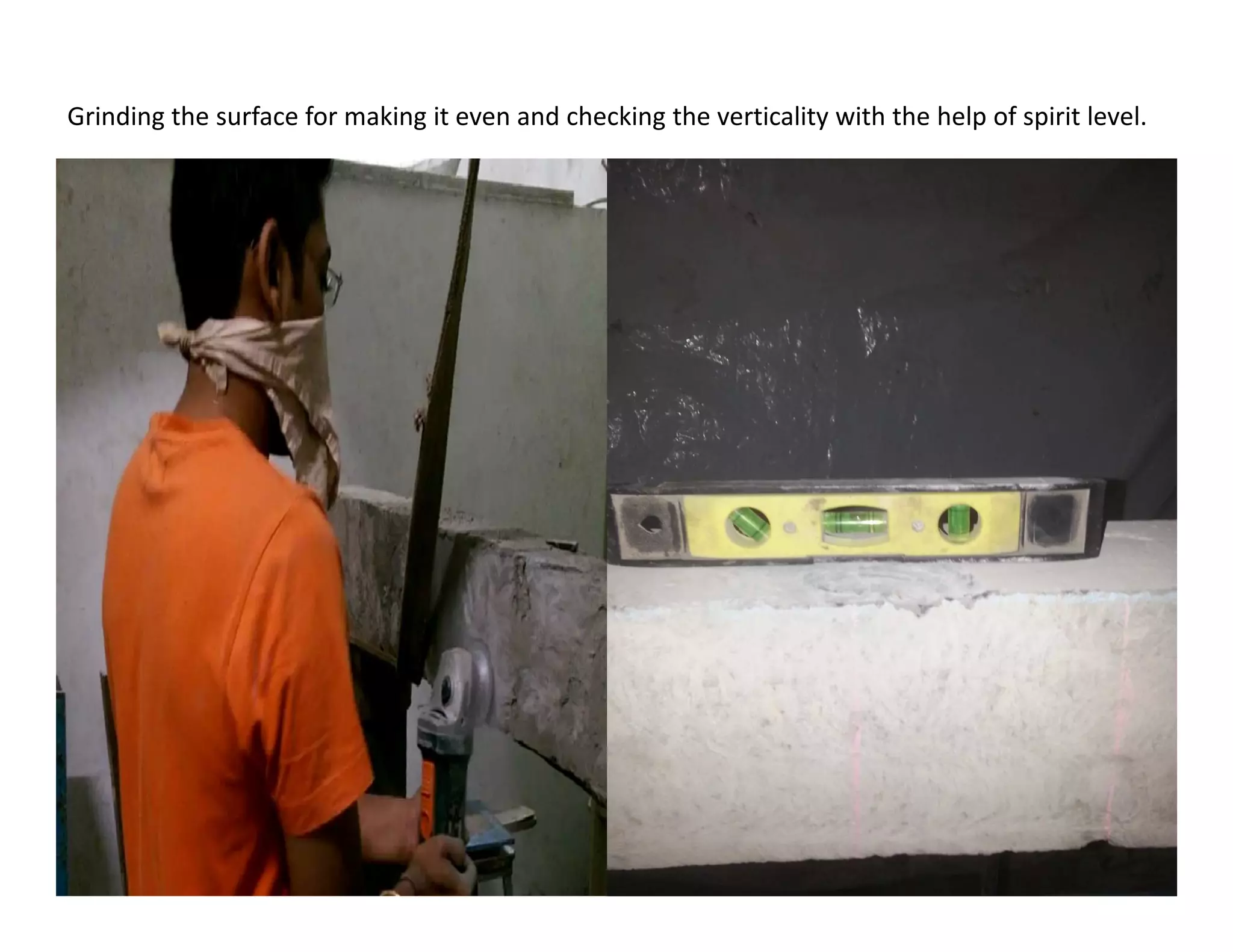 Grinding the surface for making it even and checking the verticality with the help of spirit level.
 