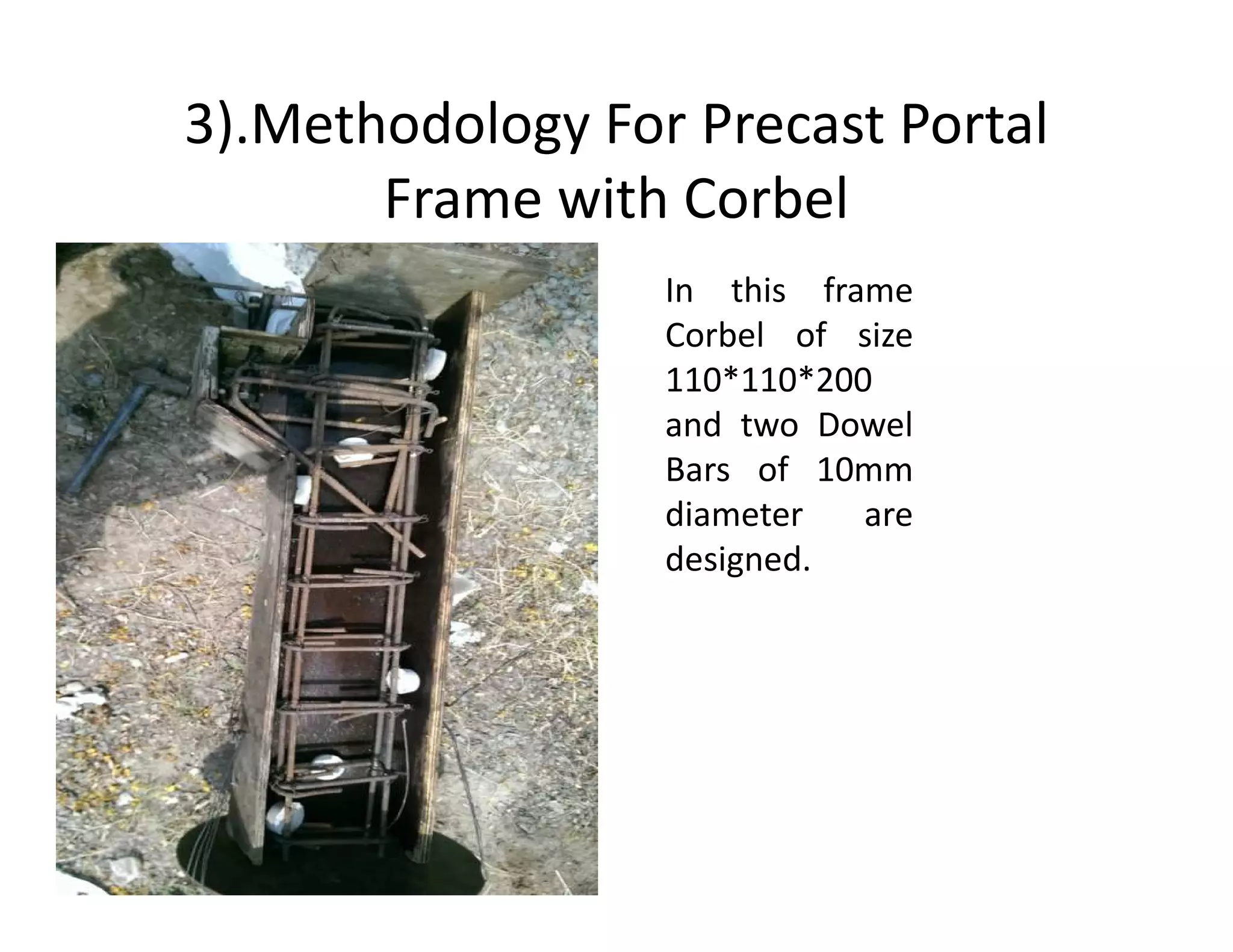 3).Methodology For Precast Portal
Frame with Corbel
In this frame
Corbel of size
110*110*200
and two Dowel
Bars of 10mmBars of 10mm
diameter are
designed.
 