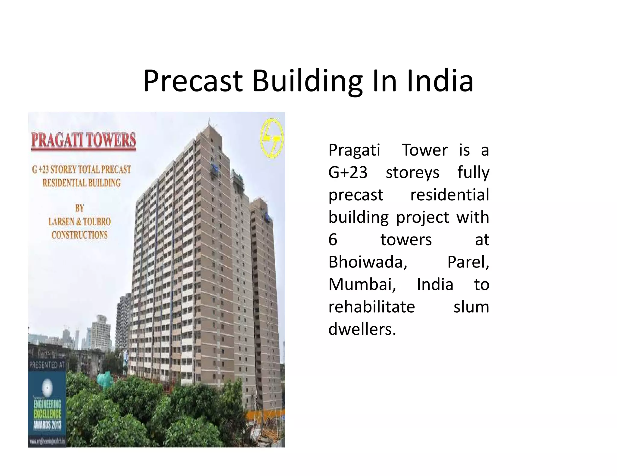 Precast Building In India
Pragati Tower is a
G+23 storeys fully
precast residential
building project with
6 towers at6 towers at
Bhoiwada, Parel,
Mumbai, India to
rehabilitate slum
dwellers.
 