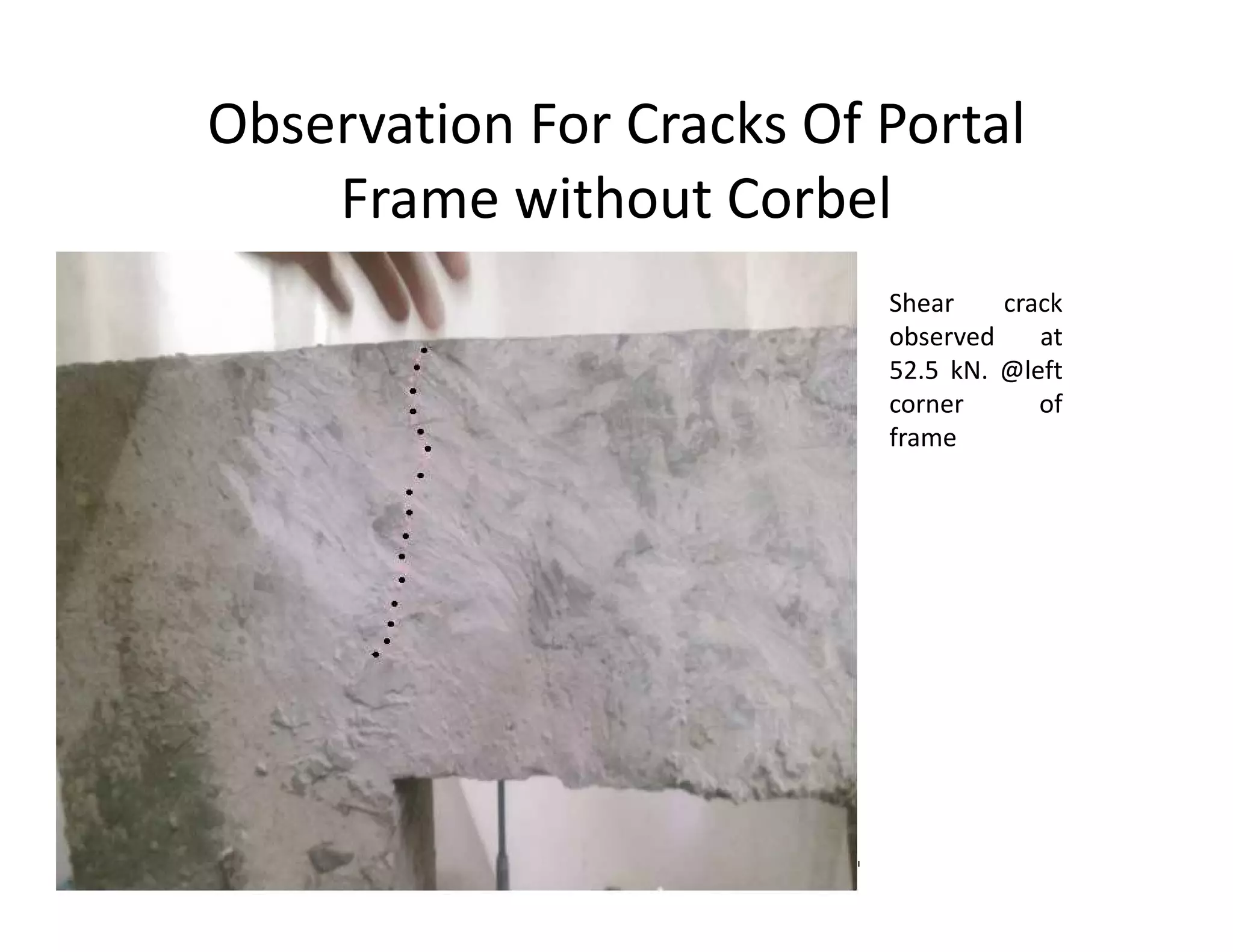 Observation For Cracks Of Portal
Frame without Corbel
Shear crack
observed at
52.5 kN. @left
corner of
frame
 
