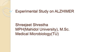Experimental Study on ALZHIMER 
Shreejeet Shrestha 
MPH(Mahidol University), M.Sc. 
Medical Microbiology(TU) 
 
