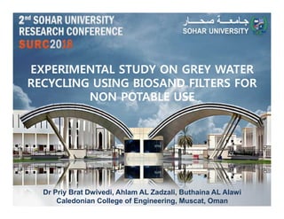 EXPERIMENTAL STUDY ON GREY WATER
RECYCLING USING BIOSAND FILTERS FOR
NON POTABLE USE
©
Dr Priy Brat Dwivedi, Ahlam AL Zadzali, Buthaina AL Alawi
Caledonian College of Engineering, Muscat, Oman
 