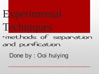 Experimental
Techniques
- methods of separation
and purification.
 Done by : Ooi huiying
 