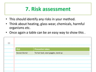 7. Risk assessment
• This should identify any risks in your method.
• Think about heating, glass wear, chemicals, harmful
...