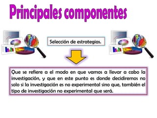 Que se refiere a el modo en que vamos a llevar a cabo la
investigación, y que en este punto es donde decidiremos no
solo si la investigación es no experimental sino que, también el
tipo de investigación no experimental que será.
Selección de estrategias.
 