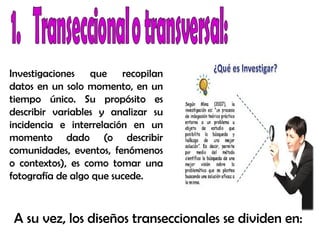 Investigaciones que recopilan
datos en un solo momento, en un
tiempo único. Su propósito es
describir variables y analizar su
incidencia e interrelación en un
momento dado (o describir
comunidades, eventos, fenómenos
o contextos), es como tomar una
fotografía de algo que sucede.
A su vez, los diseños transeccionales se dividen en:
 