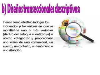 Tienen como objetivo indagar las
incidencias y los valores en que se
manifiestan una o más variables
(dentro del enfoque cuantitativo) o
ubicar, categorizar y proporcionar
una visión de una comunidad, un
evento, un contexto, un fenómeno o
una situación.
 