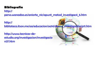 Bibliografía
http://
perso.wanadoo.es/aniorte_nic/apunt_metod_investigac4_6.htm
http://
biblioteca.itson.mx/oa/educacion/oa14/diseno_investigacion/p11.htm
http://www.tecnicas-de-
estudio.org/investigacion/investigacio
n37.htm
 