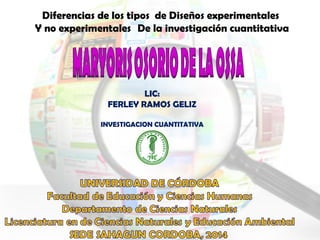 LIC:
FERLEY RAMOS GELIZ
INVESTIGACION CUANTITATIVA
Diferencias de los tipos de Diseños experimentales
Y no experimentales  De la investigación cuantitativa
 