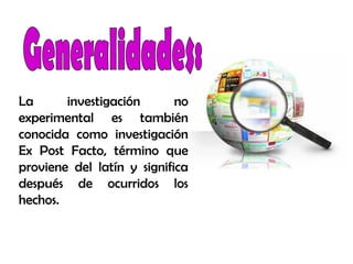 La investigación no
experimental es también
conocida como investigación
Ex Post Facto, término que
proviene del latín y significa
después de ocurridos los
hechos.
 
