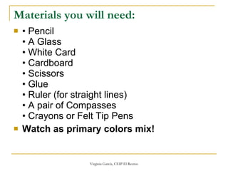 Materials you will need: •  Pencil • A Glass • White Card • Cardboard • Scissors • Glue • Ruler (for straight lines) • A pair of Compasses  • Crayons or Felt Tip Pens Watch as primary colors mix! 