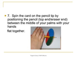 7.  Spin the card on the pencil tip by positioning the pencil (top end/eraser end) between the middle of your palms with your hands flat together.  