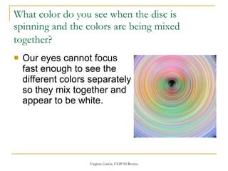 What color do you see when the disc is spinning and the colors are being mixed together?   Our eyes cannot focus fast enough to see the different colors separately so they mix together and appear to be white.  