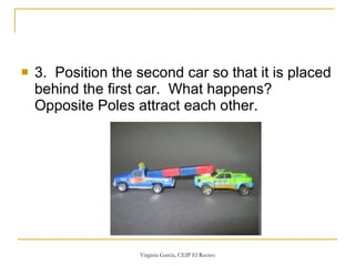 3.  Position the second car so that it is placed behind the first car.  What happens?  Opposite Poles attract each other.  
