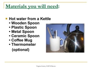 Materials you will need :   Hot water from a Kettle  • Wooden Spoon • Plastic Spoon • Metal Spoon • Ceramic Spoon   • Coffee Mug • Thermometer  (optional)   