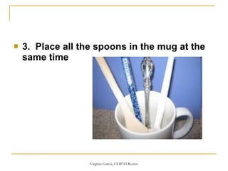 3.  Place all the spoons in the mug at the same time   