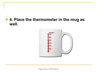 4. Place the thermometer in the mug as well.   