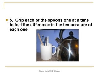 5.  Grip each of the spoons one at a time to feel the difference in the temperature of each one.   