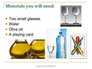 Materials you will need: Two small glasses Water Olive oil  A playing card 
