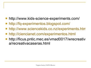http://www.kids-science-experiments.com/ http :// fq - experimentos.blogspot.com / http://www.sciencekids.co.nz/experiments.html http://ciencianet.com/experimentos.html http://ficus.pntic.mec.es/vmad0017/wrecreativa/recreativacaseras.html 