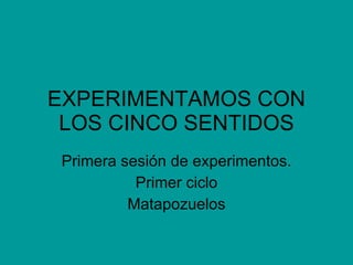 EXPERIMENTAMOS CON LOS CINCO SENTIDOS Primera sesión de experimentos. Primer ciclo Matapozuelos 