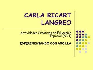 CARLA RICART LANGREO Actividades Creativas en Educación Especial (NT4) EXPERI MENTANDO CON ARCILLA 