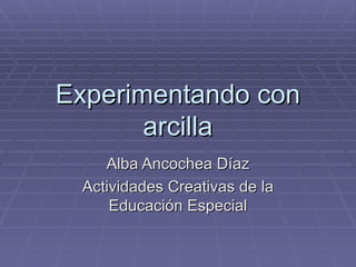 Experimentando con arcilla Alba Ancochea Díaz Actividades Creativas de la Educación Especial 