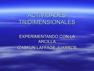 ACTIVIDADES TRIDIMENSIONALES EXPERIMENTANDO CON LA ARCILLA IZASKUN LAFFAGE JUARROS 