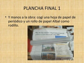 PLANCHA FINAL 1 Y manos a la obra: cogí una hoja de papel de periódico y un rollo de papel Albal como rodillo. 