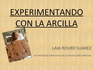 EXPERIMENTANDO CON LA ARCILLA LAIA ROURE SUAREZ ACTIVIDADES CREATIVAS DE LA EDUCACIÓN ESPECIAL 