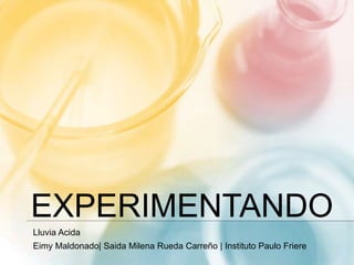 EXPERIMENTANDO
Lluvia Acida
Eimy Maldonado| Saida Milena Rueda Carreño | Instituto Paulo Friere
 