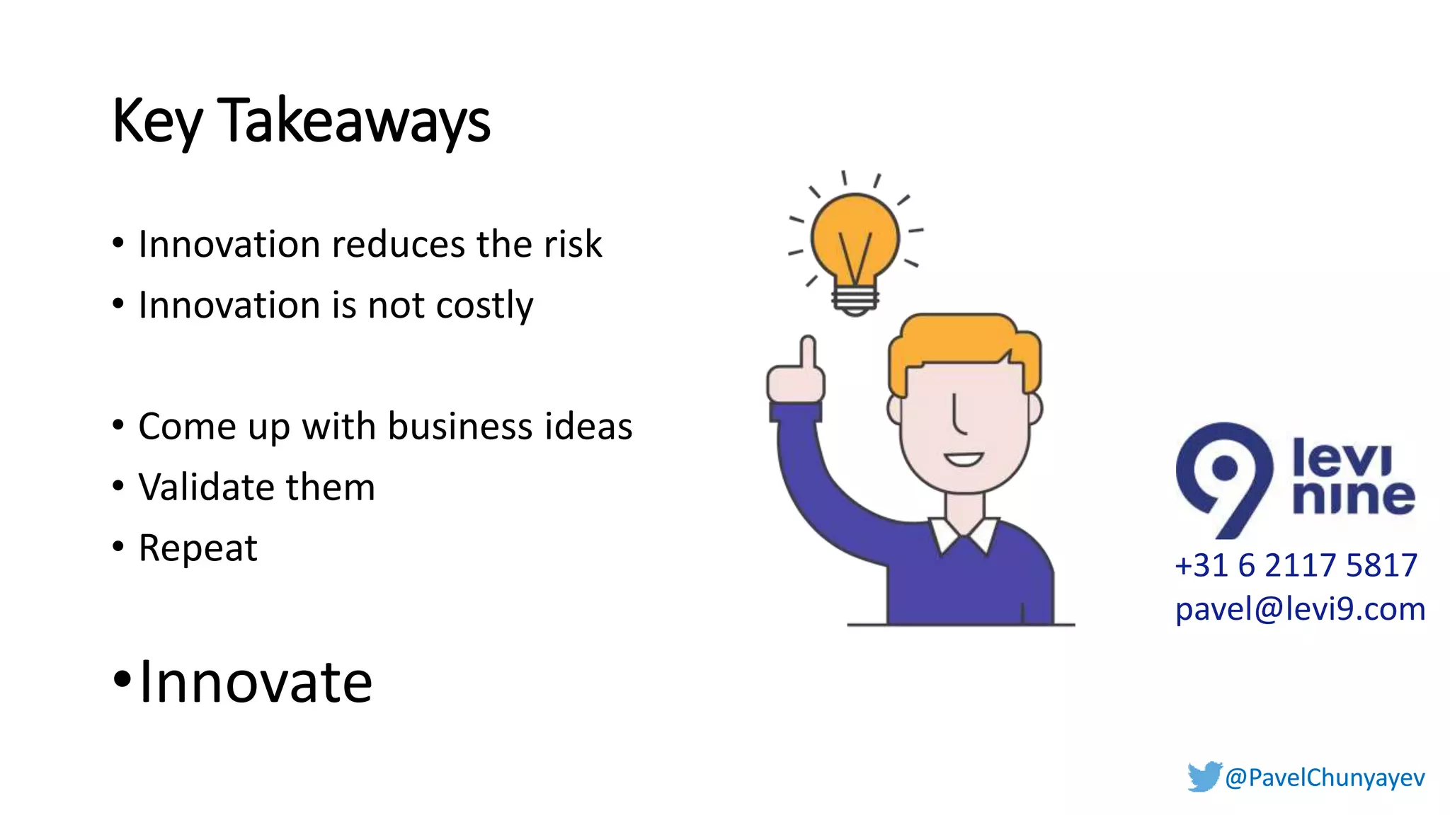 @PavelChunyayev@PavelChunyayev
Key Takeaways
• Innovation reduces the risk
• Innovation is not costly
• Come up with business ideas
• Validate them
• Repeat
•Innovate
+31 6 2117 5817
pavel@levi9.com
 