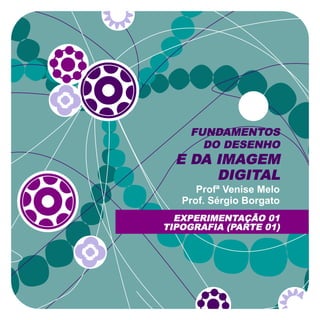 FUNDAMENTOS
DO DESENHO
E DA IMAGEM
DIGITAL
Profª Venise Melo
Prof. Sérgio Borgato
EXPERIMENTAÇÃO 01
TIPOGRAFIA (PARTE 01)