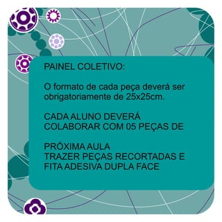 PAINEL COLETIVO:

O formato de cada peça deverá ser
obrigatoriamente de 25x25cm.

CADA ALUNO DEVERÁ
COLABORAR COM 05 PEÇAS DE

PRÓXIMA AULA
TRAZER PEÇAS RECORTADAS E
FITA ADESIVA DUPLA FACE
 