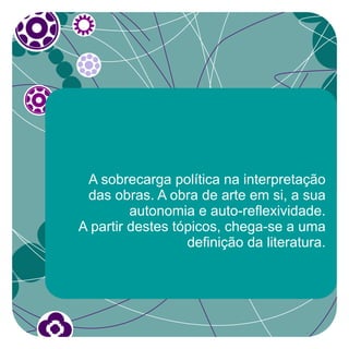 A sobrecarga política na interpretação
 das obras. A obra de arte em si, a sua
         autonomia e auto-reflexividade.
A partir destes tópicos, chega-se a uma
                  definição da literatura.
 