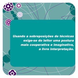 Usando a sobreposições de técnicas
     exige-se do leitor uma postura
    mais cooperativa e imaginativa,
              a livre interpretação.
 