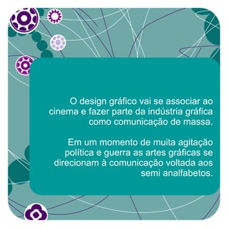 O design gráfico vai se associar ao
cinema e fazer parte da indústria gráfica
         como comunicação de massa.

     Em um momento de muita agitação
    política e guerra as artes gráficas se
 direcionam à comunicação voltada aos
                        semi analfabetos.
 