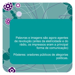 Palavras e imagens são agora agentes
de revolução (antes da eletricidade e do
    rádio, os impressos eram a principal
                 forma de comunicação)

Pôsteres: oradores públicos de alegorias
                               políticas.
 