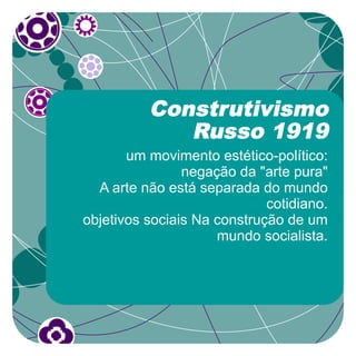 Construtivismo
             Russo 1919
       um movimento estético-político:
                negação da "arte pura"
  A arte não está separada do mundo
                             cotidiano.
objetivos sociais Na construção de um
                     mundo socialista.
 