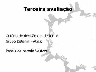 Critério de decisão em design > 
Grupo Betanin - Atlas; 
Papeis de parede Vestcor 
Terceira avaliação  