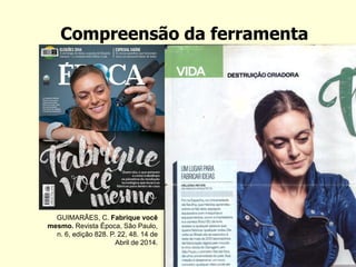Compreensão da ferramenta 
GUIMARÃES, C. Fabrique você mesmo. Revista Época, São Paulo, n. 6, edição 828. P. 22, 48. 14 de 
Abril de 2014.  