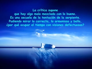 La crítica supone
que hay algo malo mezclado con lo bueno.
Es una secuela de la tentación de la serpiente.
Pudiendo mirar lo correcto, lo armonioso y bello,
¿por qué ocupar el tiempo con visiones defectuosas?
 