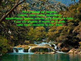 Pero creemos ser mejores,
Cuando, como nuevos inquisidores,
escudriñamos nuestro entorno para delatar la falta.
Y con ello pisamos el mundo de la nada,
como nos lo recuerda la Sra. Eddy:
 