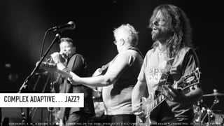 COMPLEX ADAPTIVE… JAZZ?
E I S E N H A R D T, K . M . , & B R O W N , S . L . ( 1 9 9 8 ) . C O M P E T I N G O N T H E E D G E : S T R AT E G Y A S S T R U C T U R E D C H A O S . L O N G R A N G E P L A N N I N G , V O L . 3 1 , N O . 5 , 7 8 6 - 7 8 9 .
 