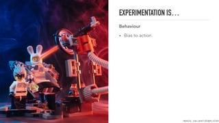 EXPERIMENTATION IS…
Behaviour
• Bias to action
I M A G E : VA L I A N T I Z E @ F L I C K R
 