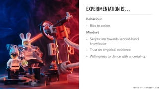 EXPERIMENTATION IS…
Behaviour
• Bias to action
Mindset
• Skepticism towards second-hand
knowledge
• Trust on empirical evidence
• Willingness to dance with uncertainty
I M A G E : VA L I A N T I Z E @ F L I C K R
 