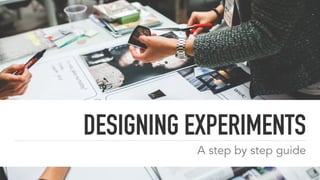 DESIGNING EXPERIMENTS
A step by step guide
 