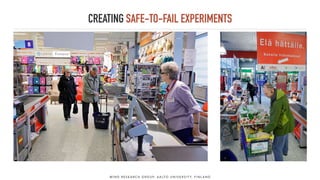 CREATING SAFE-TO-FAIL EXPERIMENTS
M I N D R E S E A R C H G R O U P, A A LT O U N I V E R S I T Y, F I N L A N D
 