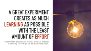 A GREAT EXPERIMENT
CREATES AS MUCH
LEARNING AS POSSIBLE
WITH THE LEAST
AMOUNT OF EFFORT
Experiment design is as much a creative process
as coming up with good development ideas.
 